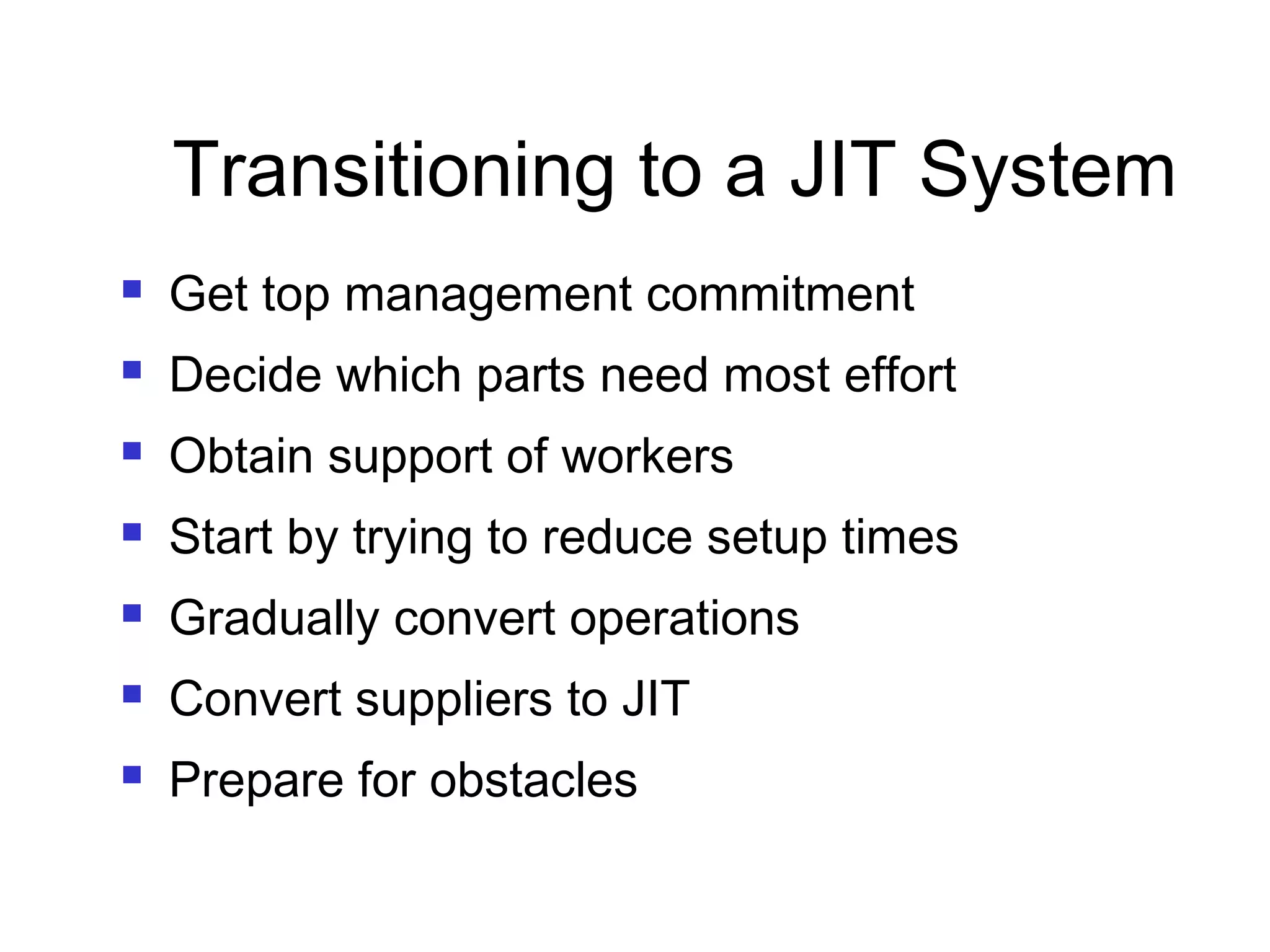 Transitioning to a JIT System
 Get top management commitment
 Decide which parts need most effort
 Obtain support of workers
 Start by trying to reduce setup times
 Gradually convert operations
 Convert suppliers to JIT
 Prepare for obstacles
 