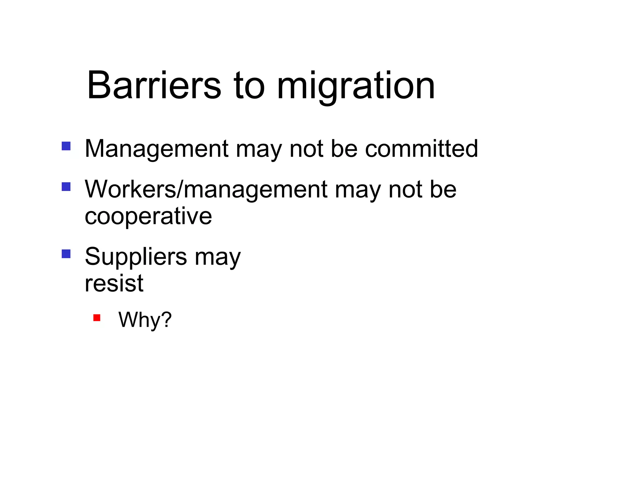 Barriers to migration
 Management may not be committed
 Workers/management may not be
cooperative
 Suppliers may
resist
 Why?
 