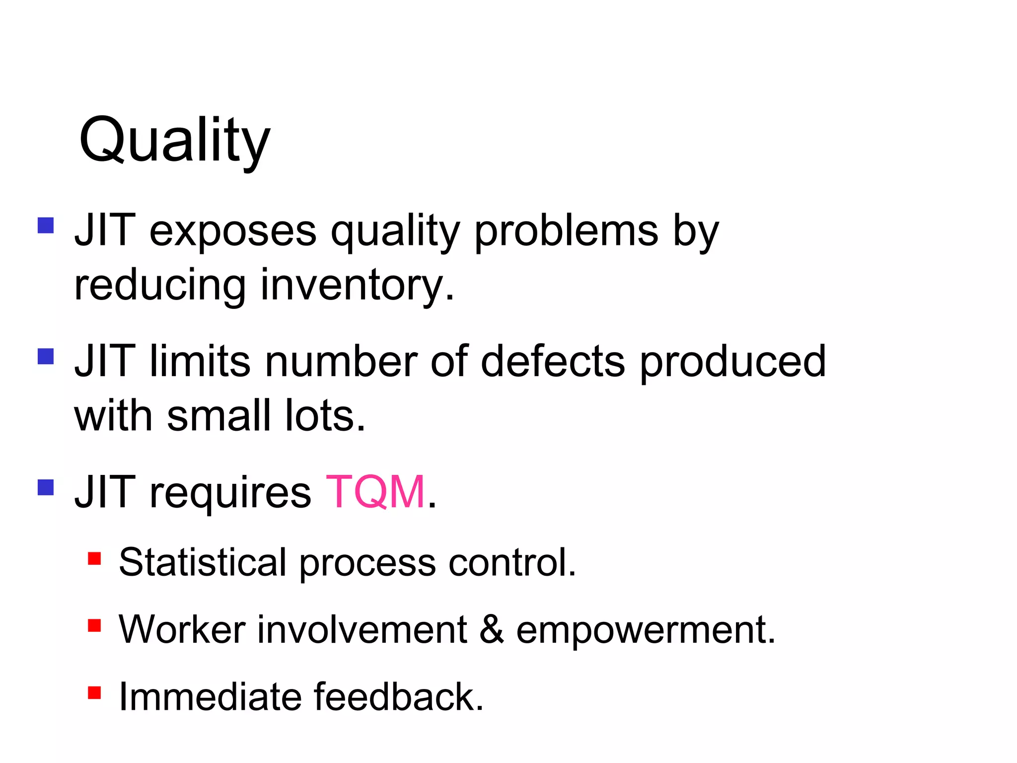  JIT exposes quality problems by
reducing inventory.
 JIT limits number of defects produced
with small lots.
 JIT requires TQM.
 Statistical process control.
 Worker involvement & empowerment.
 Immediate feedback.
Quality
 