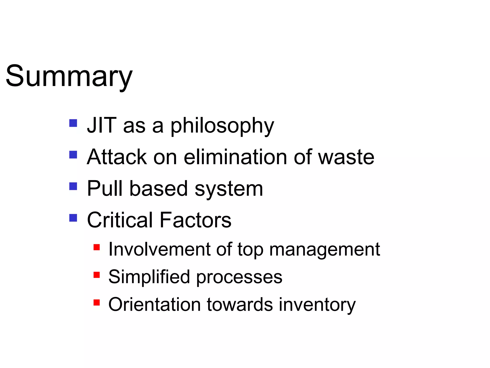 Summary
 JIT as a philosophy
 Attack on elimination of waste
 Pull based system
 Critical Factors
 Involvement of top management
 Simplified processes
 Orientation towards inventory
 