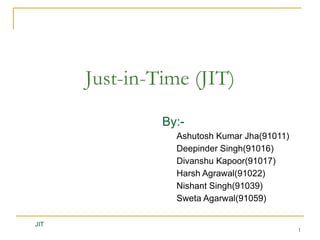 1
By:-
Ashutosh Kumar Jha(91011)
Deepinder Singh(91016)
Divanshu Kapoor(91017)
Harsh Agrawal(91022)
Nishant Singh(91039)
Sweta Agarwal(91059)
JIT
Just-in-Time (JIT)
 