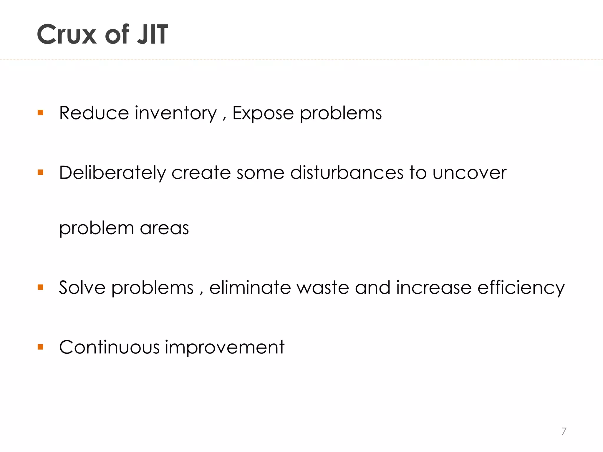 Crux of JIT
 Reduce inventory , Expose problems
 Deliberately create some disturbances to uncover
problem areas
 Solve problems , eliminate waste and increase efficiency
 Continuous improvement
7
 