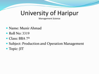 University of Haripur
Management Science
 Name: Munir Ahmad
 Roll No: 3319
 Class: BBA 7th
 Subject: Production and Operation Management
 Topic: JIT
 