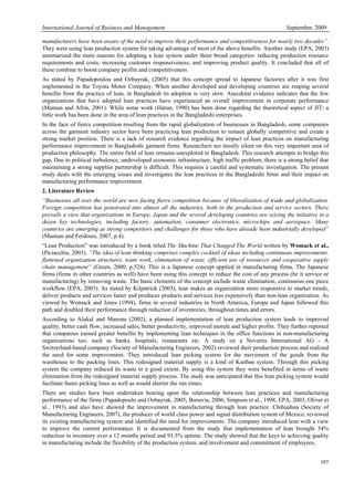 International Journal of Business and Management September, 2009
107
manufacturers have been aware of the need to improve their performance and competitiveness for nearly two decades”.
They were using lean production system for taking advantage of most of the above benefits. Another study (EPA, 2003)
summarized the main reasons for adopting a lean system under three broad categories: reducing production resource
requirements and costs, increasing customer responsiveness, and improving product quality. It concluded that all of
these combine to boost company profits and competitiveness.
As stated by Papadopoulou and Ozbayrak, (2005) that this concept spread to Japanese factories after it was first
implemented in the Toyota Motor Company. When another developed and developing countries are reaping several
benefits from the practice of lean, in Bangladesh its adoption is very slow. Anecdotal evidence indicates that the few
organizations that have adopted lean practices have experienced an overall improvement in corporate performance
(Mamun and Afrin, 2001). While some work (Harun, 1990) has been done regarding the theoretical aspect of JIT; a
little work has been done in the area of lean practices in the Bangladeshi enterprises.
In the face of fierce competition resulting from the rapid globalization of businesses in Bangladesh, some companies
across the garment industry sector have been practicing lean production to remain globally competitive and create a
strong market position. There is a lack of research evidence regarding the impact of lean practices on manufacturing
performance improvement in Bangladeshi garment firms. Researchers are mostly silent on this very important area of
production philosophy. The entire field of lean remains unexplored in Bangladesh. This research attempts to bridge this
gap. Due to political turbulence, undeveloped economic infrastructure, high traffic problem, there is a strong belief that
maintaining a strong supplier partnership is difficult. This requires a careful and systematic investigation. The present
study deals with the emerging issues and investigates the lean practices in the Bangladeshi firms and their impact on
manufacturing performance improvement.
2. Literature Review
“Businesses all over the world are now facing fierce competition because of liberalization of trade and globalization.
Foreign competition has penetrated into almost all the industries, both in the production and service sectors. There
prevails a view that organizations in Europe, Japan and the several developing countries are seizing the initiative in a
dozen key technologies, including factory, automation, consumer electronics, microchips and aerospace. Many
countries are emerging as strong competitors and challenges for those who have already been industrially developed”
(Mannan and Ferdousi, 2007, p.4).
“Lean Production” was introduced by a book titled The Machine That Changed The World written by Womack et al.,
(Piciacchia, 2003). “The idea of lean thinking comprises complex cocktail of ideas including continuous improvements,
flattened organization structures, team work, elimination of waste, efficient use of resources and cooperative supply
chain management” (Green, 2000, p.524). This is a Japanese concept applied in manufacturing firms. The Japanese
firms (firms in other countries as well) have been using this concept to reduce the cost of any process (be it service or
manufacturing) by removing waste. The basic elements of the concept include waste elimination, continuous one piece
workflow (EPA, 2003). As stated by Kilpatrick (2003), lean makes an organization more responsive to market trends,
deliver products and services faster and produces products and services less expensively than non-lean organization. As
viewed by Womack and Jones (1994), firms in several industries in North America, Europe and Japan followed this
path and doubled their performance through reduction of inventories, throughout times and errors.
According to Alukal and Manons (2002), a planned implementation of lean production system leads to improved
quality, better cash flow, increased sales, better productivity, improved morale and higher profits. They further reported
that companies earned greater benefits by implementing lean techniques in the office functions in non-manufacturing
organizations too, such as banks, hospitals, restaurants etc. A study on a Novartis International AG - A
Switzerland-based company (Society of Manufacturing Engineers, 2002) reviewed their production process and realized
the need for some improvement. They introduced lean picking system for the movement of the goods from the
warehouse to the packing lines. This redesigned material supply is a kind of Kanban system. Through this picking
system the company reduced its waste to a good extent. By using this system they were benefited in terms of waste
elimination from the redesigned material supply process. The study was anticipated that this lean picking system would
facilitate faster picking lines as well as would shorter the run times.
There are studies have been undertaken bearing upon the relationship between lean practices and manufacturing
performance of the firms (Papadopoulo and Ozbayrak, 2005; Bonavia, 2006; Simpson et al., 1998, EPA, 2003; Oliver et
al., 1993) and also have showed the improvement in manufacturing through lean practice. Chihuahua (Society of
Manufacturing Engineers, 2007), the producer of world class power and signal distribution system of Mexico, reviewed
its existing manufacturing system and identified the need for improvements. The company introduced lean with a view
to improve the current performance. It is documented from the study that implementation of lean brought 34%
reduction in inventory over a 12 months period and 93.5% uptime. The study showed that the keys to achieving quality
in manufacturing include the flexibility of the production system, and involvement and commitment of employees.
 