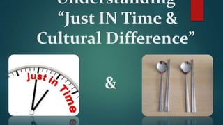 Understanding
“Just IN Time &
Cultural Difference”
&
 