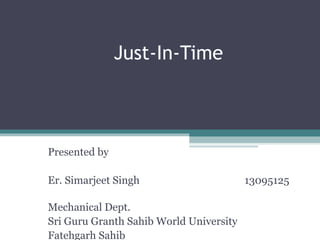 Just-In-Time
Presented by
Er. Simarjeet Singh 13095125
Mechanical Dept.
Sri Guru Granth Sahib World University
Fatehgarh Sahib
 