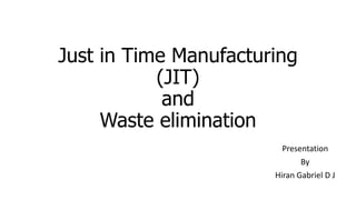 Just in Time Manufacturing
(JIT)
and
Waste elimination
Presentation
By
Hiran Gabriel D J
 