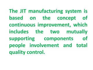 The JIT manufacturing system is
based on the concept of
continuous improvement, which
includes the two mutually
supporting components of
people involvement and total
quality control.
 