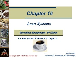 Copyright 2009 John Wiley & Sons, Inc.
Beni Asllani
University of Tennessee at Chattanooga
Lean Systems
Operations Management - 6th Edition
Chapter 16
Roberta Russell & Bernard W. Taylor, III
 