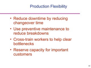 10
Production Flexibility
• Reduce downtime by reducing
changeover time
• Use preventive maintenance to
reduce breakdowns
• Cross-train workers to help clear
bottlenecks
• Reserve capacity for important
customers
 