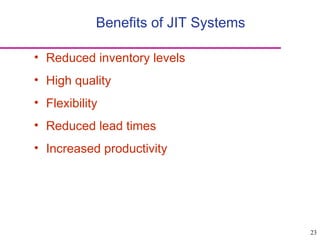 23
Benefits of JIT Systems
• Reduced inventory levels
• High quality
• Flexibility
• Reduced lead times
• Increased productivity
 