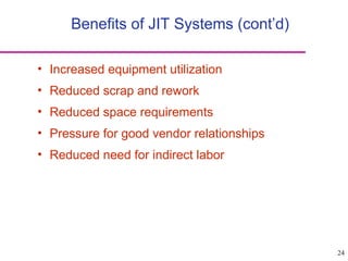 24
Benefits of JIT Systems (cont’d)
• Increased equipment utilization
• Reduced scrap and rework
• Reduced space requirements
• Pressure for good vendor relationships
• Reduced need for indirect labor
 