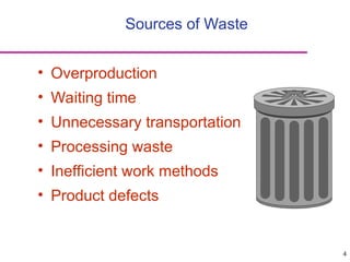 4
Sources of Waste
• Overproduction
• Waiting time
• Unnecessary transportation
• Processing waste
• Inefficient work methods
• Product defects
 