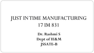 JUST INTIME MANUFACTURING
17 IM 831
Dr. Rashmi S
Dept of IE&M
JSSATE-B
 