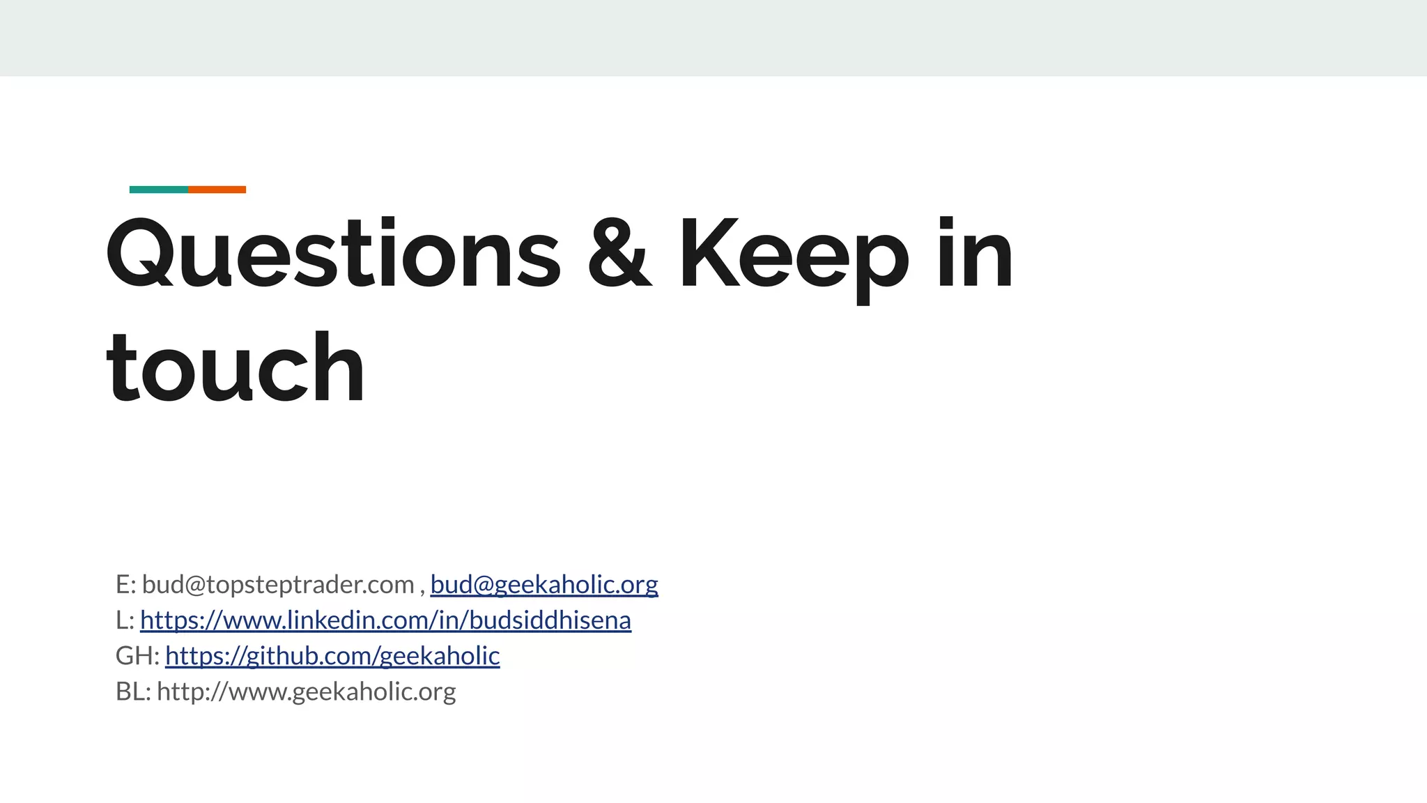 Questions & Keep in
touch
E: bud@topsteptrader.com , bud@geekaholic.org
L: https://www.linkedin.com/in/budsiddhisena
GH: https://github.com/geekaholic
BL: http://www.geekaholic.org
 