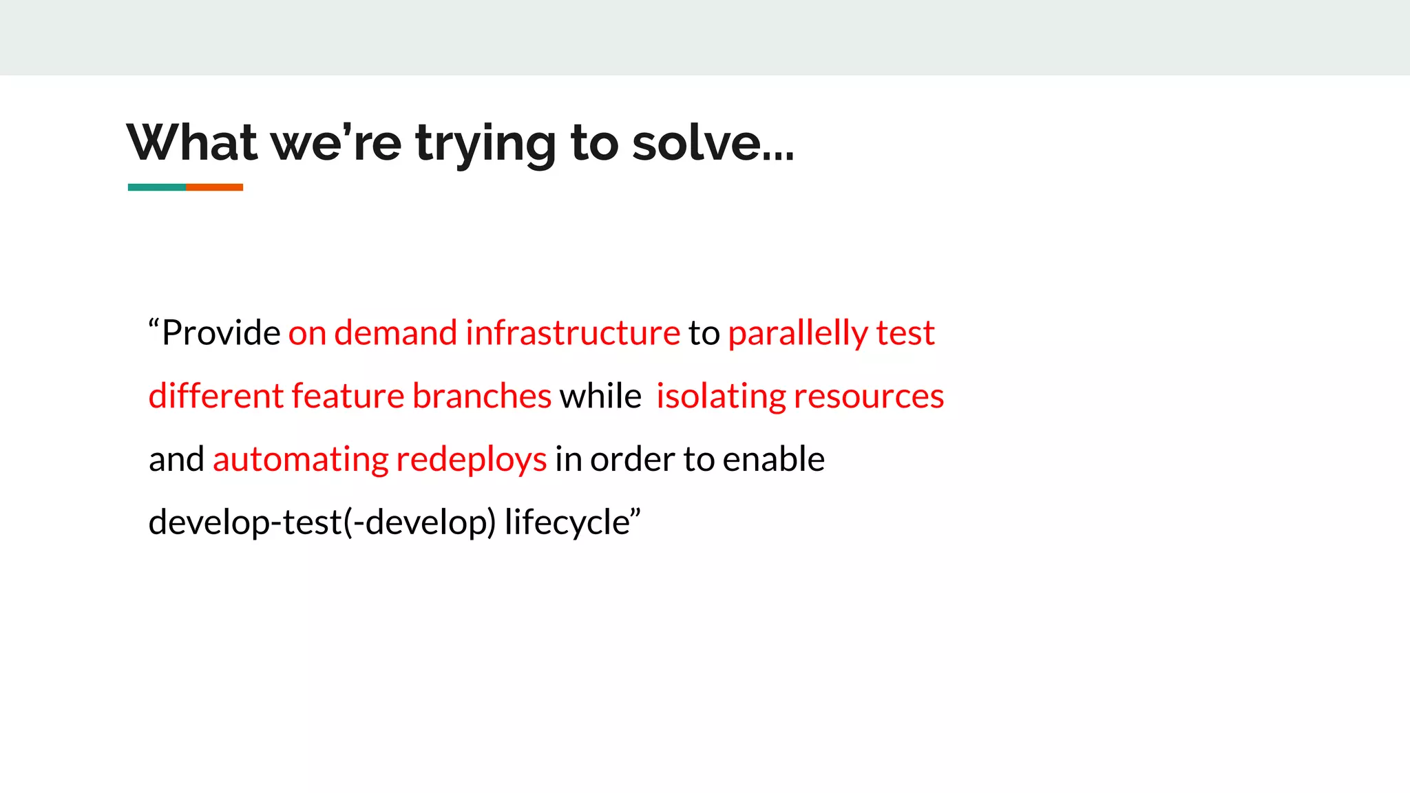 What we’re trying to solve...
“Provide on demand infrastructure to parallelly test
different feature branches while isolating resources
and automating redeploys in order to enable
develop-test(-develop) lifecycle”
 