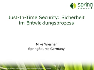 Just-In-Time Security: Sicherheit
                 im Entwicklungsprozess



                                                                Mike Wiesner
                                                           SpringSource Germany




Copyright 2008 SpringSource. Copying, publishing or distributing without express written permission is prohibited.
 