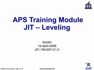 PRIVATE/PROPRIETARYT-TM-007-C1.0-Leveling – Page 1 of 17
APS Training Module
JIT – Leveling
Autoliv
14-April-2006
JIT–TM-007-C1.0
 