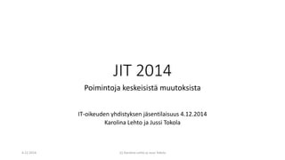 JIT 2014
Poimintoja keskeisistä muutoksista
IT-oikeuden yhdistyksen jäsentilaisuus 4.12.2014
Karolina Lehto ja Jussi Tokola
4.12.2014 (c) Karolina Lehto ja Jussi Tokola
 