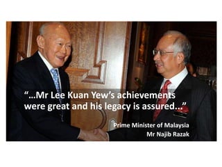 “…Mr Lee Kuan Yew’s achievements
were great and his legacy is assured...”
Prime Minister of Malaysia
Mr Najib Razak
 