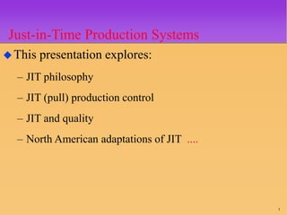 1
Just-in-Time Production Systems
This presentation explores:
– JIT philosophy
– JIT (pull) production control
– JIT and quality
– North American adaptations of JIT ....
 