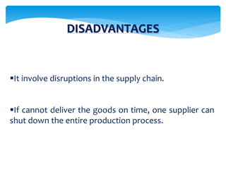 It involve disruptions in the supply chain.
If cannot deliver the goods on time, one supplier can
shut down the entire production process.
DISADVANTAGES
 
