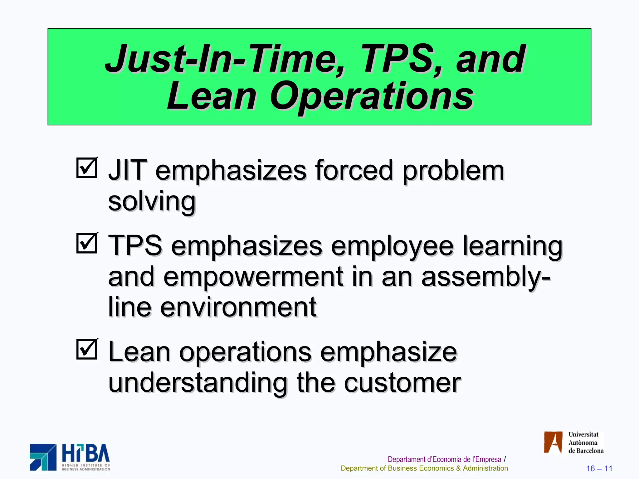 Just-In-Time, TPS, and  Lean Operations JIT emphasizes forced problem solving TPS emphasizes employee learning and empowerment in an assembly-line environment Lean operations emphasize understanding the customer 