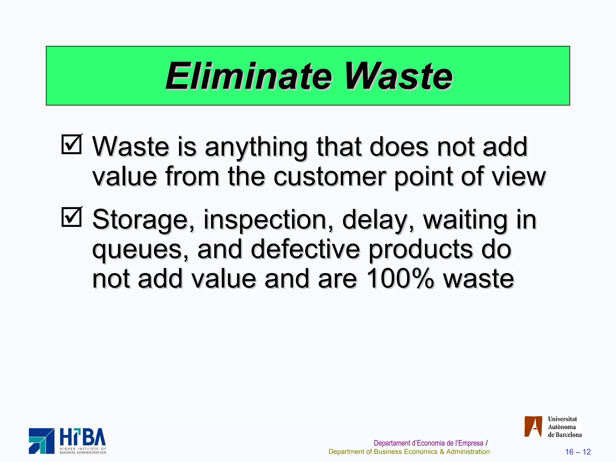 Eliminate Waste Waste is anything that does not add value from the customer point of view Storage, inspection, delay, waiting in queues, and defective products do not add value and are 100% waste 