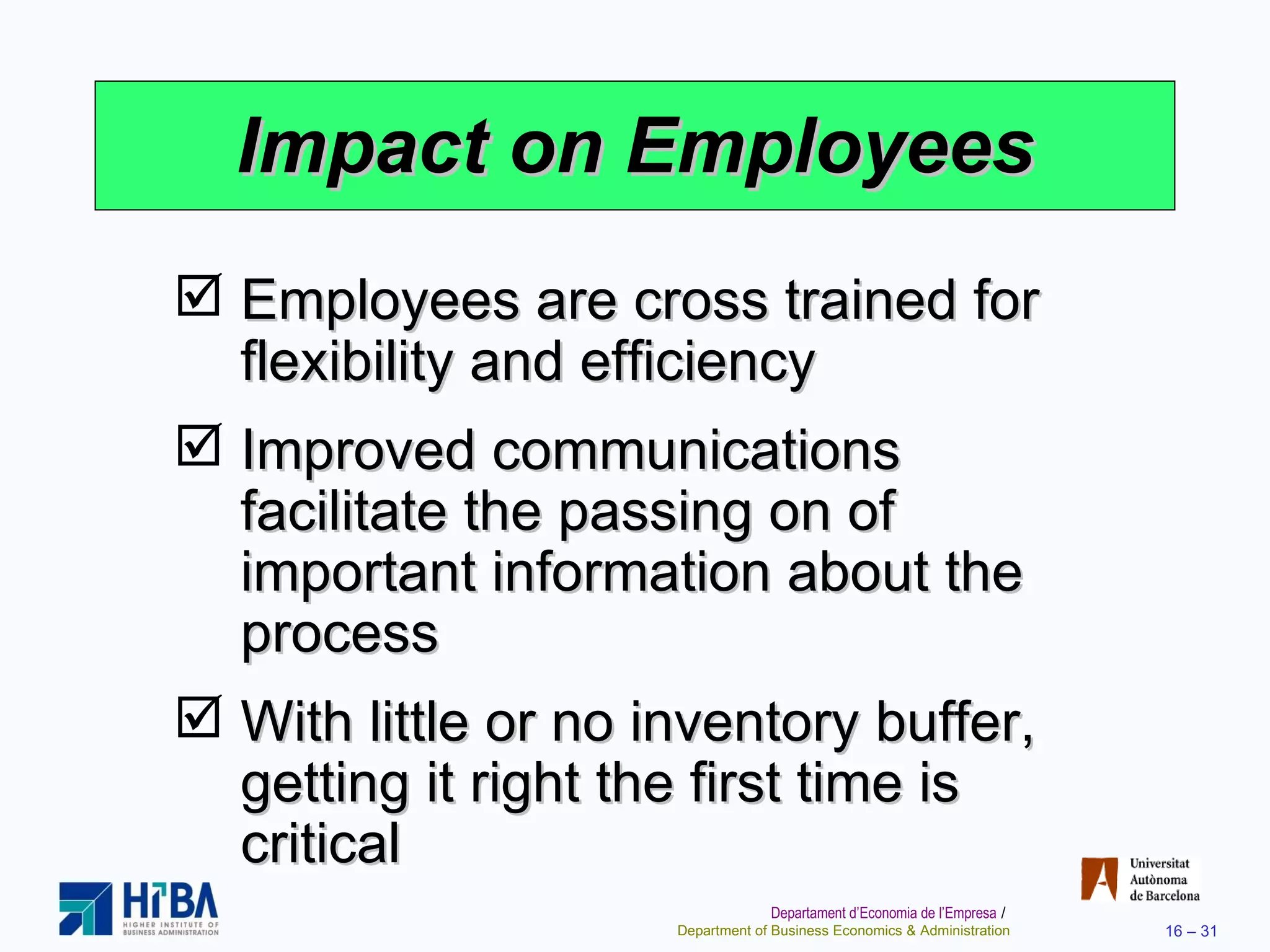 Impact on Employees Employees are cross trained for flexibility and efficiency Improved communications facilitate the passing on of important information about the process With little or no inventory buffer, getting it right the first time is critical 