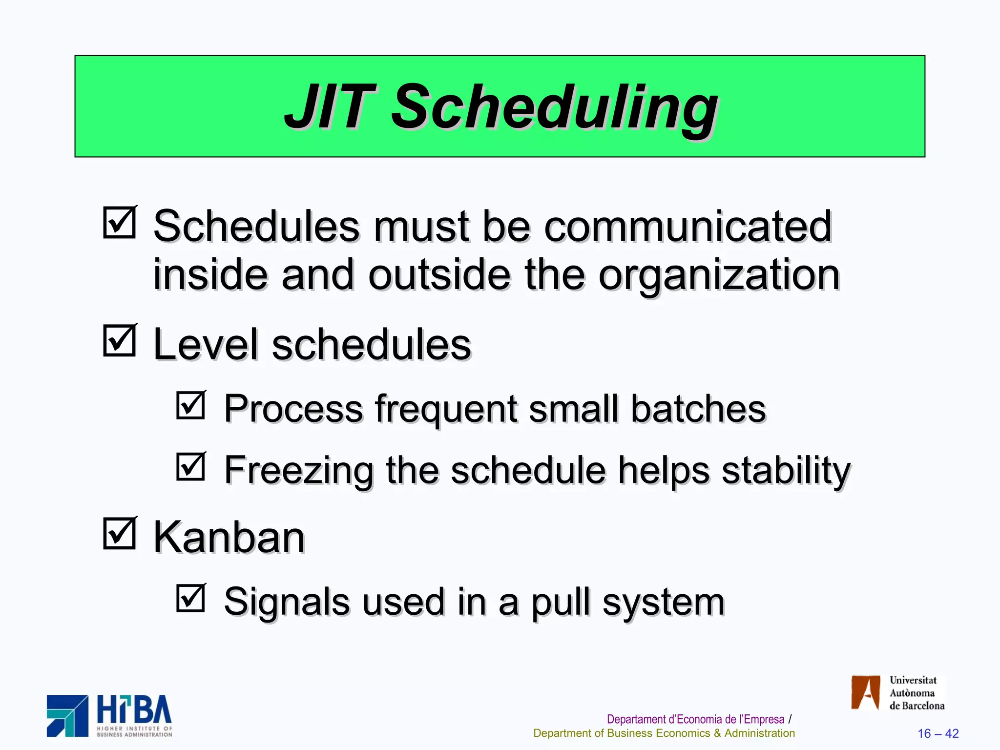 JIT Scheduling Schedules must be communicated inside and outside the organization Level schedules Process frequent small batches Freezing the schedule helps stability Kanban Signals used in a pull system 