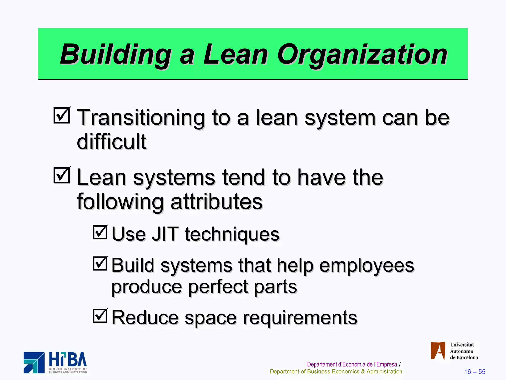 Building a Lean Organization Transitioning to a lean system can be difficult Lean systems tend to have the following attributes Use JIT techniques Build systems that help employees produce perfect parts Reduce space requirements 