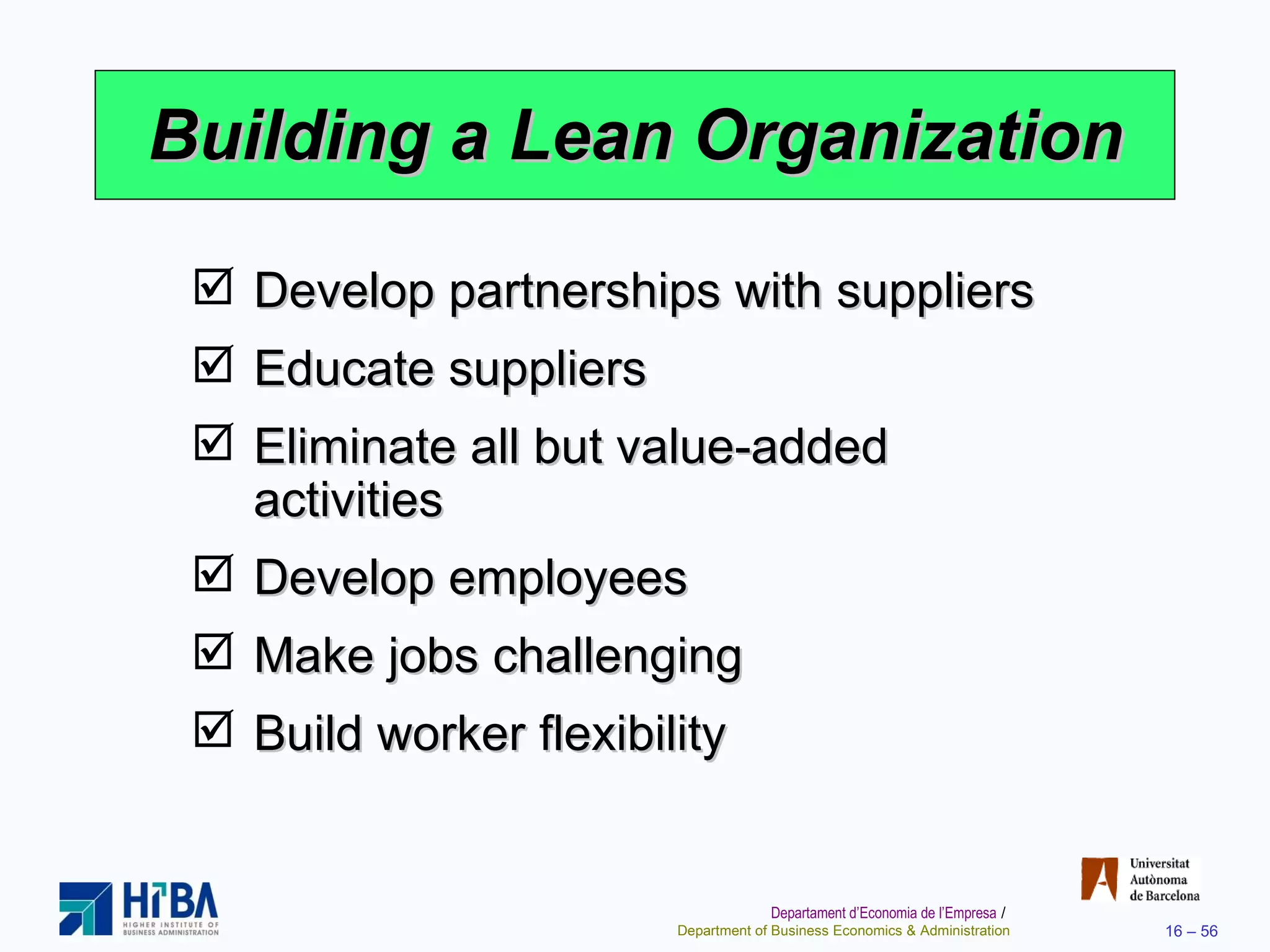 Building a Lean Organization Develop partnerships with suppliers Educate suppliers Eliminate all but value-added activities Develop employees Make jobs challenging Build worker flexibility 