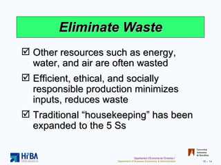 Eliminate Waste Other resources such as energy, water, and air are often wasted Efficient, ethical, and socially responsible production minimizes inputs, reduces waste Traditional “housekeeping” has been expanded to the 5 Ss 