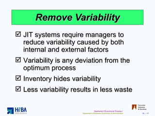 Remove Variability JIT systems require managers to reduce variability caused by both internal and external factors Variability is any deviation from the optimum process Inventory hides variability Less variability results in less waste 