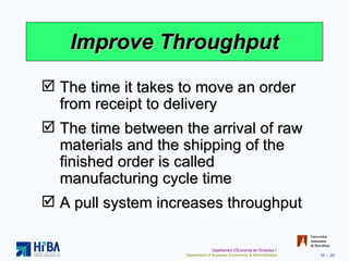 Improve Throughput The time it takes to move an order from receipt to delivery The time between the arrival of raw materials and the shipping of the finished order is called manufacturing cycle time A pull system increases throughput 
