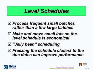 Level Schedules Process frequent small batches rather than a few large batches Make and move small lots so the level schedule is economical “ Jelly bean” scheduling Freezing the schedule closest to the due dates can improve performance 