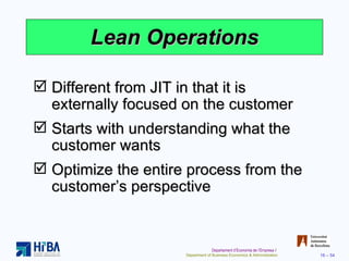 Lean Operations Different from JIT in that it is externally focused on the customer Starts with understanding what the customer wants Optimize the entire process from the customer’s perspective 