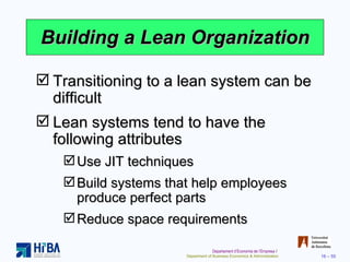 Building a Lean Organization Transitioning to a lean system can be difficult Lean systems tend to have the following attributes Use JIT techniques Build systems that help employees produce perfect parts Reduce space requirements 