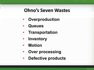 Ohno’s Seven Wastes
• Overproduction
• Queues
• Transportation
• Inventory
• Motion
• Over processing
• Defective products
 