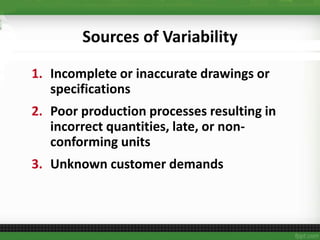 Sources of Variability
1. Incomplete or inaccurate drawings or
specifications
2. Poor production processes resulting in
incorrect quantities, late, or non-
conforming units
3. Unknown customer demands
 