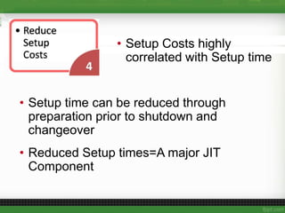 • Setup time can be reduced through
preparation prior to shutdown and
changeover
• Reduced Setup times=A major JIT
Component
• Setup Costs highly
correlated with Setup time
 