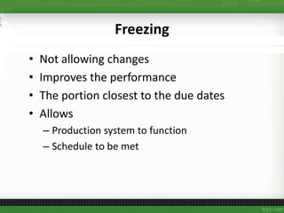 Freezing
• Not allowing changes
• Improves the performance
• The portion closest to the due dates
• Allows
– Production system to function
– Schedule to be met
 