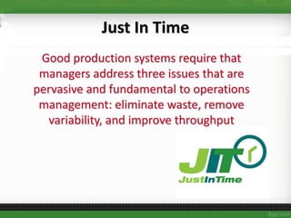 Just In Time
Good production systems require that
managers address three issues that are
pervasive and fundamental to operations
management: eliminate waste, remove
variability, and improve throughput
 