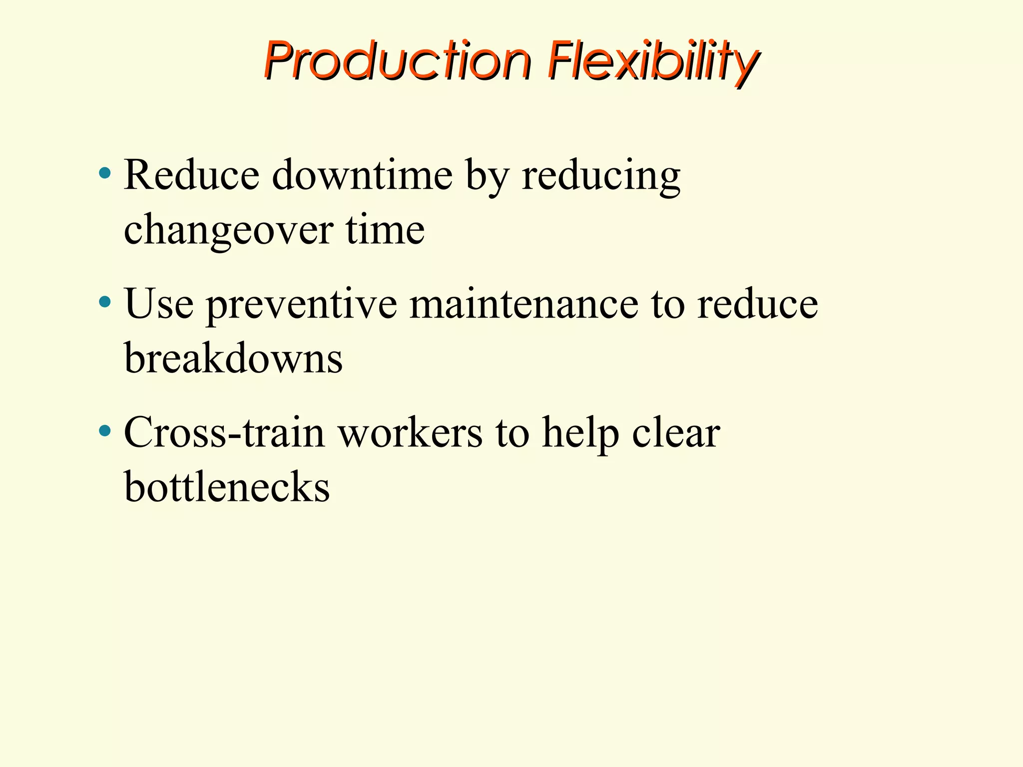 Production Flexibility
•

Reduce downtime by reducing
changeover time

•

Use preventive maintenance to reduce
breakdowns

•

Cross-train workers to help clear
bottlenecks

 