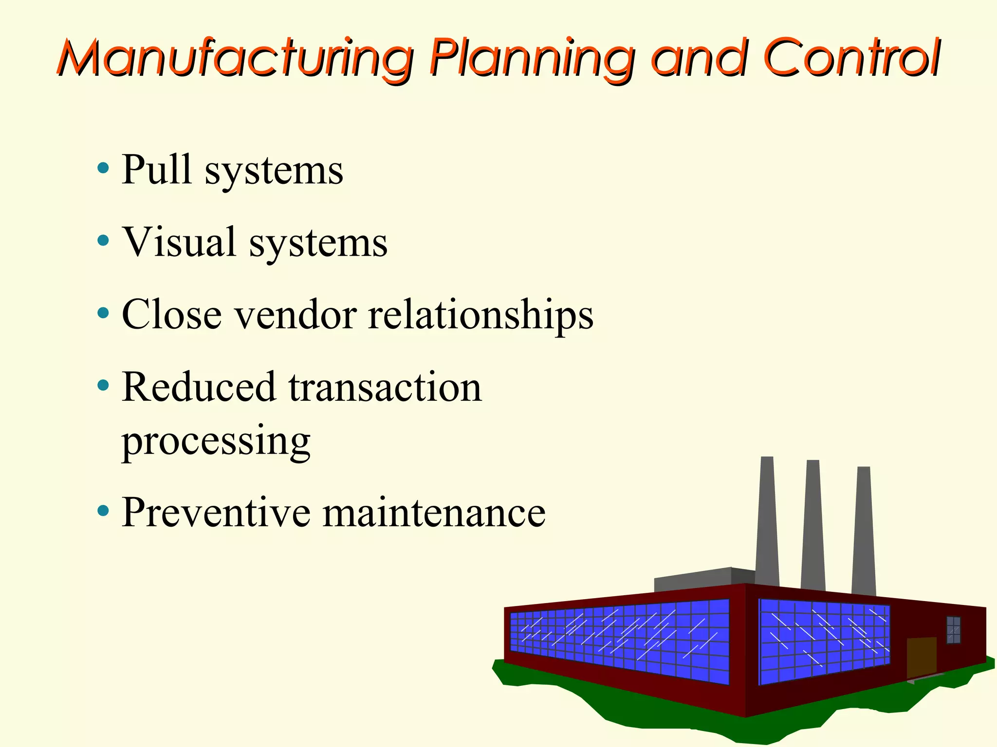 Manufacturing Planning and Control
•

Pull systems

•

Visual systems

•

Close vendor relationships

•

Reduced transaction
processing

•

Preventive maintenance

 