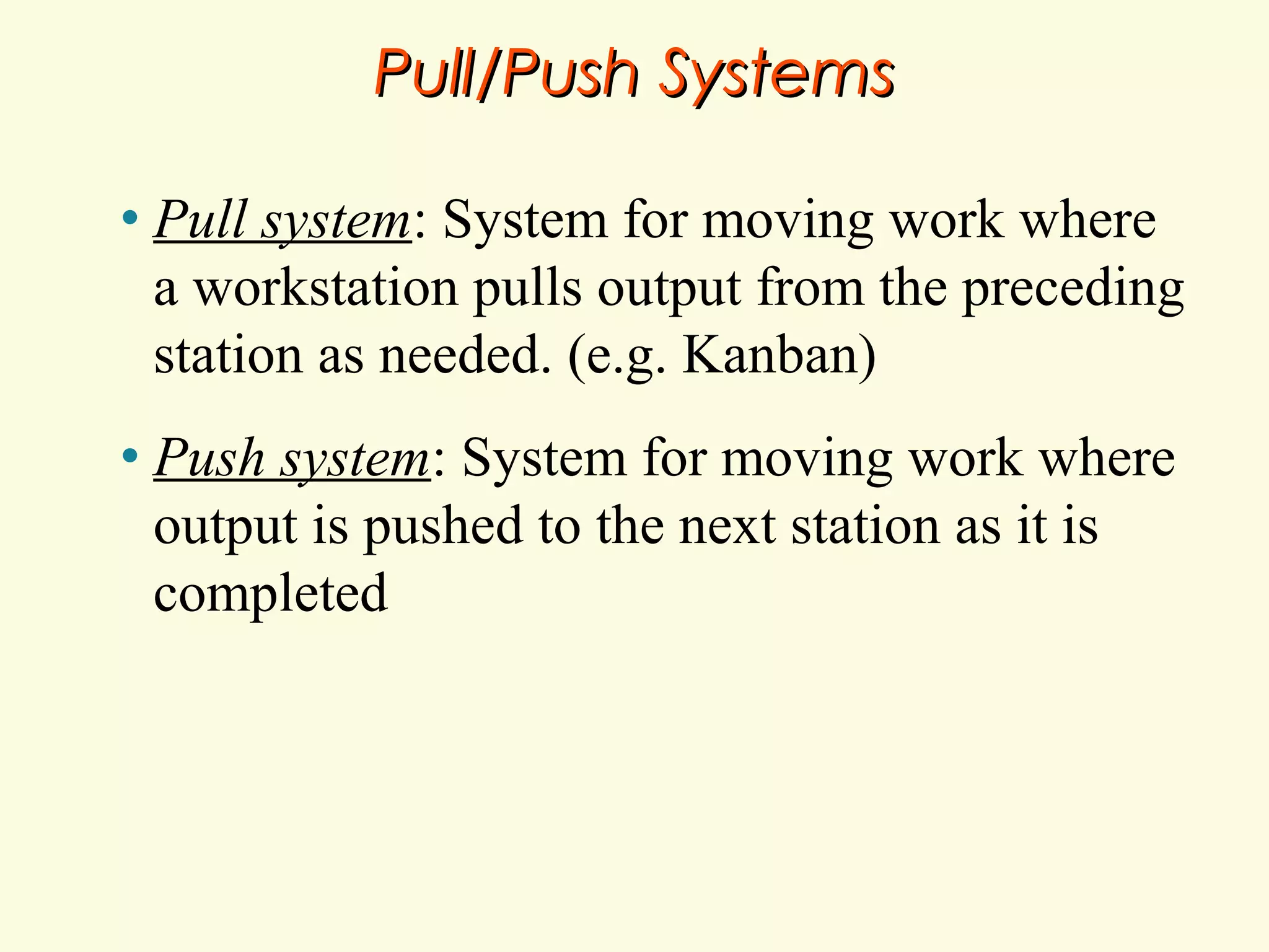 Pull/Push Systems
•

Pull system: System for moving work where
a workstation pulls output from the preceding
station as needed. (e.g. Kanban)

•

Push system: System for moving work where
output is pushed to the next station as it is
completed

 