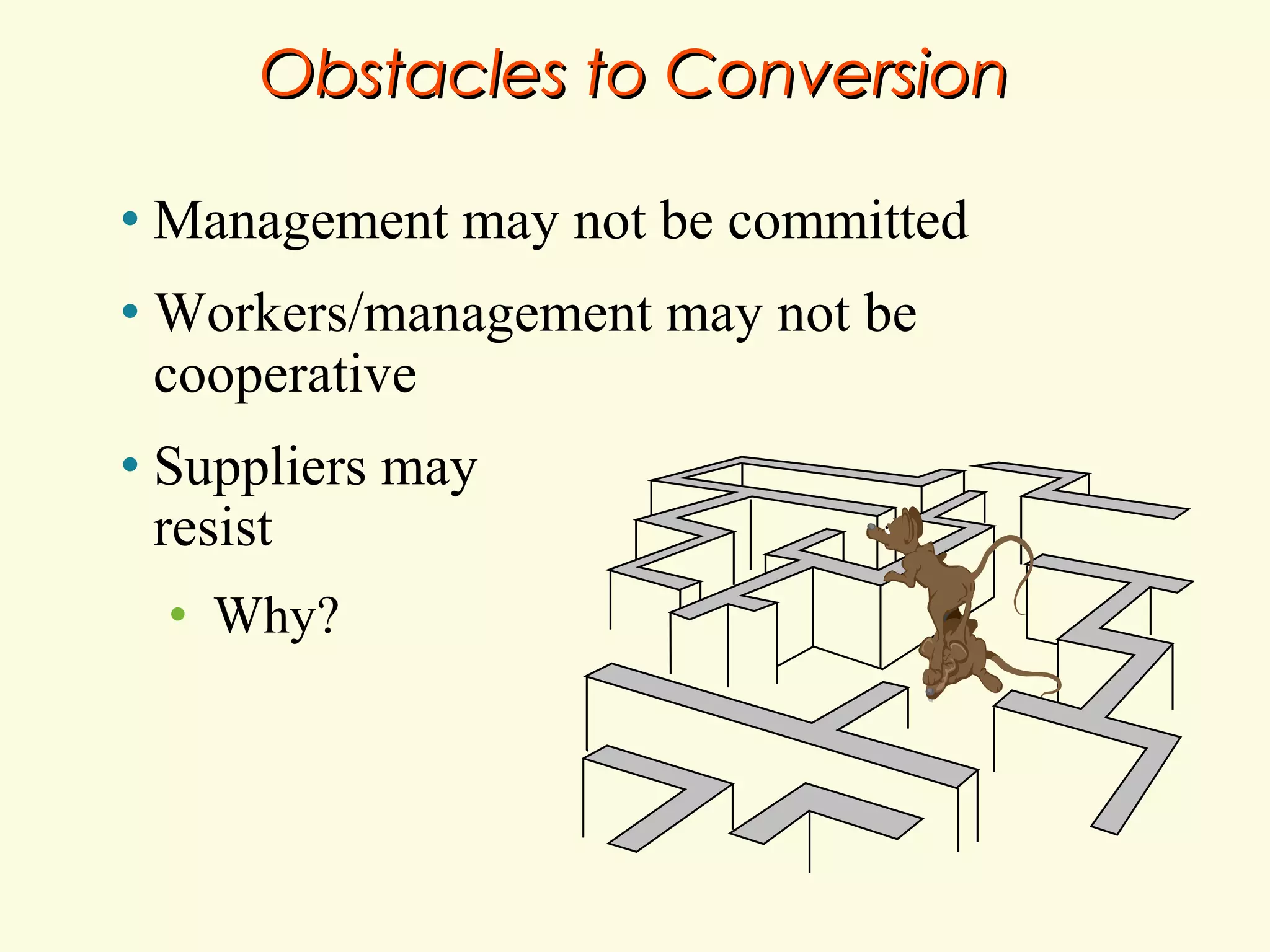 Obstacles to Conversion
•

Management may not be committed

•

Workers/management may not be
cooperative

•

Suppliers may
resist
•

Why?

 