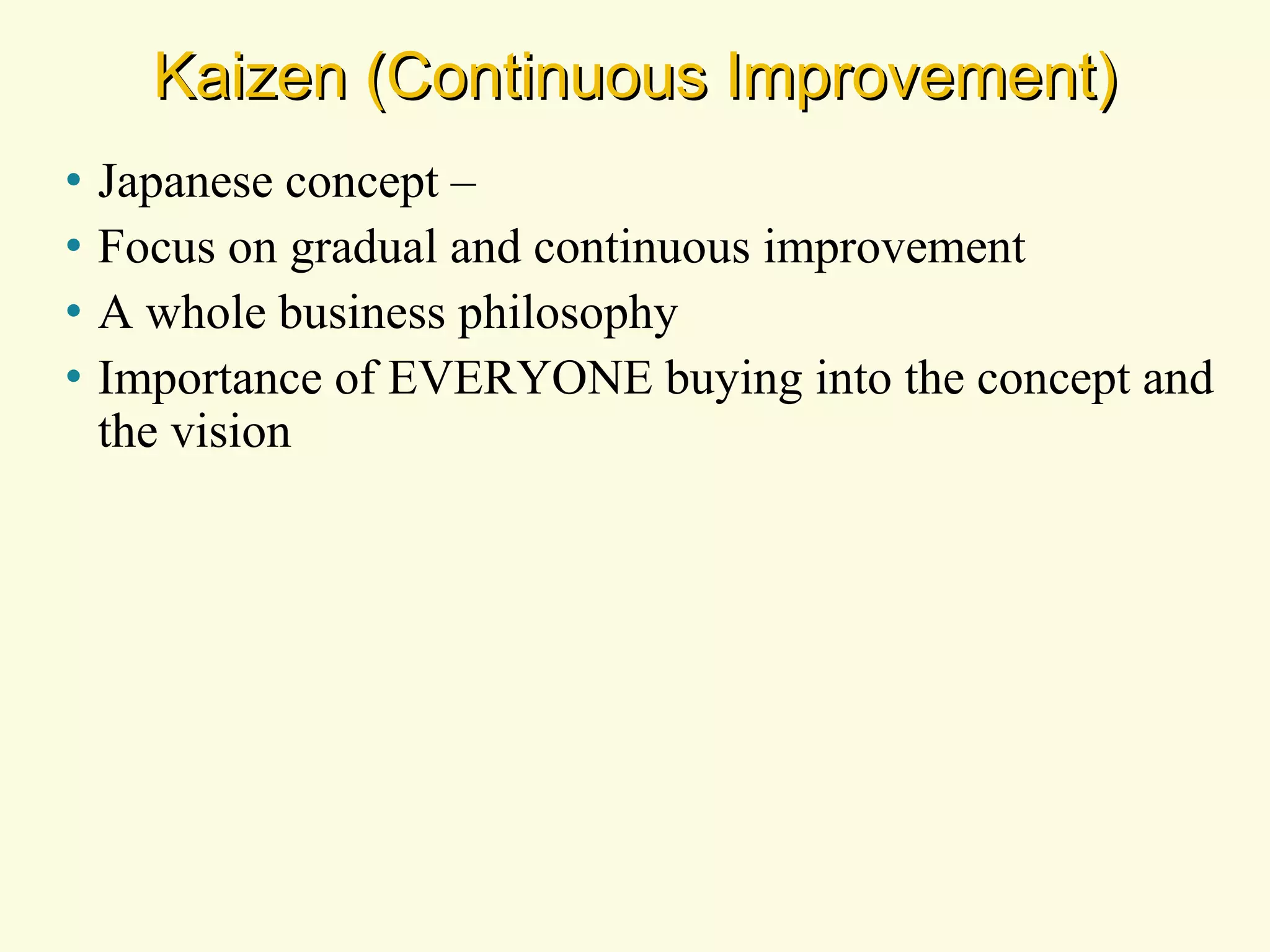 Kaizen (Continuous Improvement)
•
•
•
•

Japanese concept –
Focus on gradual and continuous improvement
A whole business philosophy
Importance of EVERYONE buying into the concept and
the vision

 