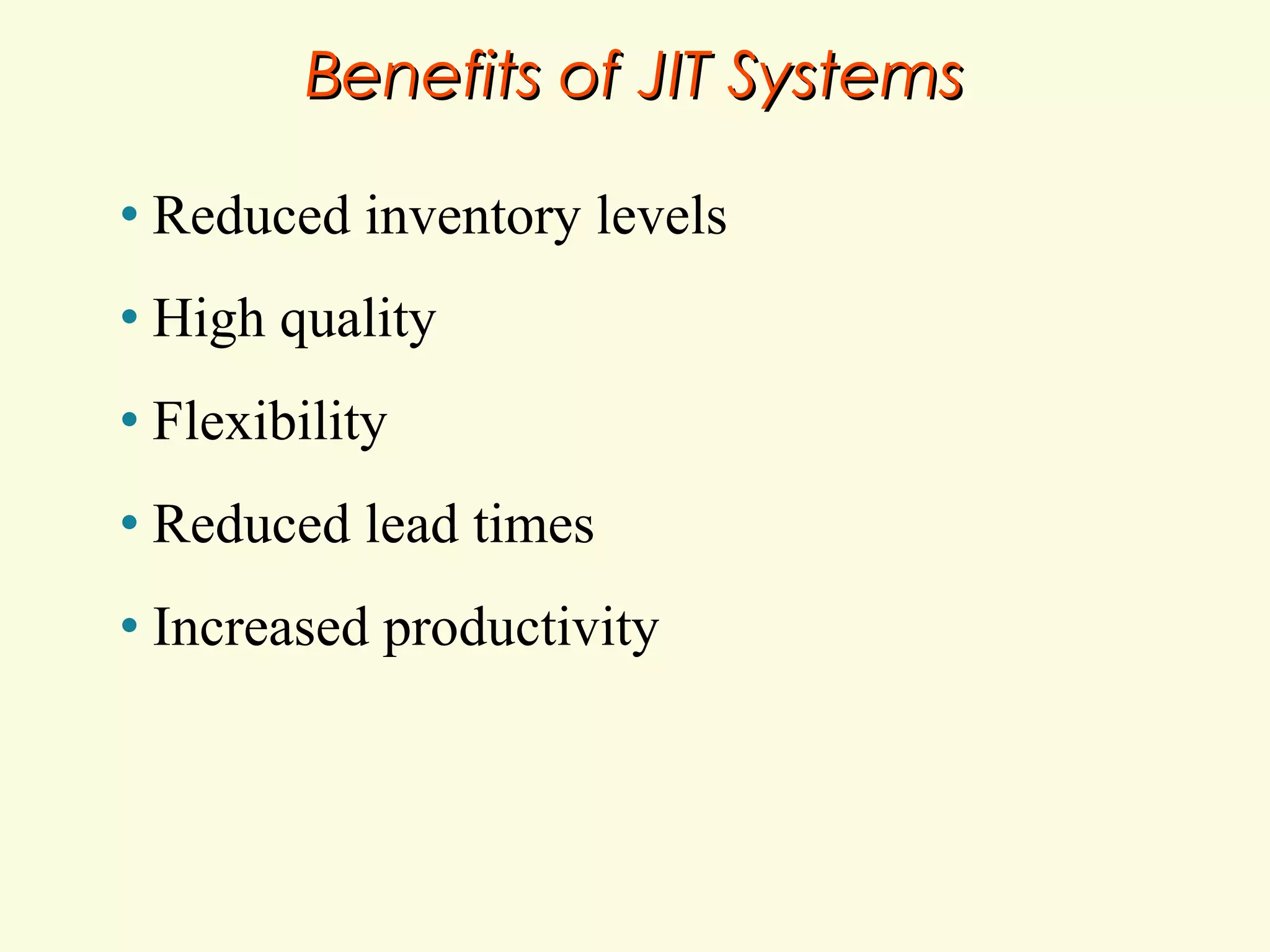 Benefits of JIT Systems
•

Reduced inventory levels

•

High quality

•

Flexibility

•

Reduced lead times

•

Increased productivity

 