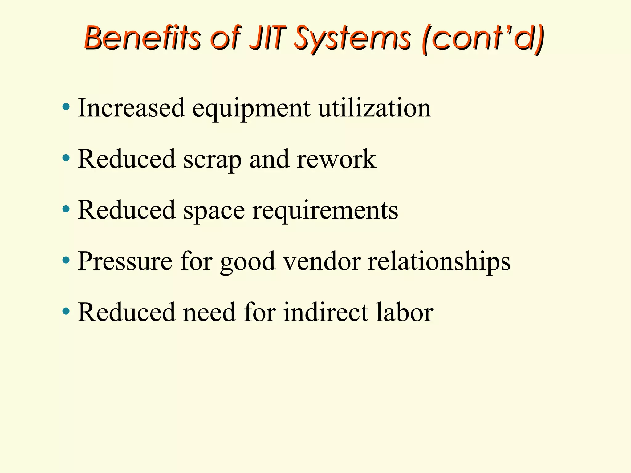 Benefits of JIT Systems (cont’d)
•

Increased equipment utilization

•

Reduced scrap and rework

•

Reduced space requirements

•

Pressure for good vendor relationships

•

Reduced need for indirect labor

 